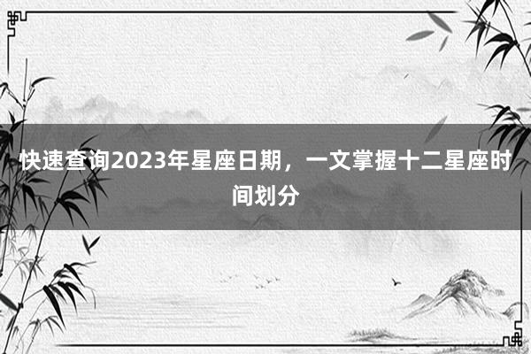 快速查询2023年星座日期，一文掌握十二星座时间划分