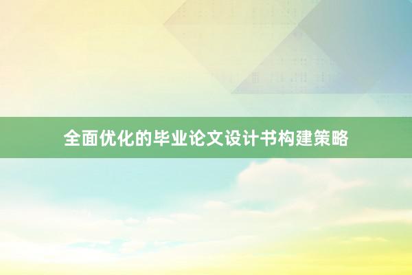 全面优化的毕业论文设计书构建策略